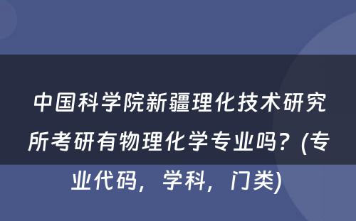 中国科学院新疆理化技术研究所考研有物理化学专业吗？(专业代码，学科，门类) 