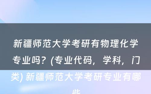 新疆师范大学考研有物理化学专业吗？(专业代码，学科，门类) 新疆师范大学考研专业有哪些