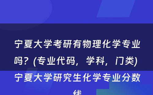 宁夏大学考研有物理化学专业吗？(专业代码，学科，门类) 宁夏大学研究生化学专业分数线