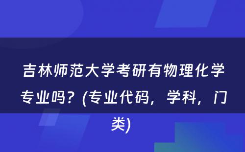 吉林师范大学考研有物理化学专业吗？(专业代码，学科，门类) 