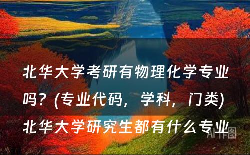 北华大学考研有物理化学专业吗？(专业代码，学科，门类) 北华大学研究生都有什么专业