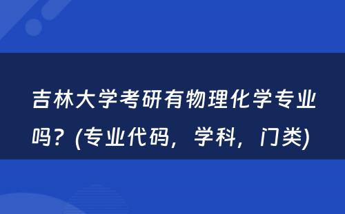 吉林大学考研有物理化学专业吗？(专业代码，学科，门类) 