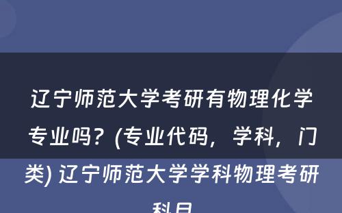 辽宁师范大学考研有物理化学专业吗？(专业代码，学科，门类) 辽宁师范大学学科物理考研科目