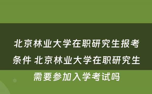 北京林业大学在职研究生报考条件 北京林业大学在职研究生需要参加入学考试吗