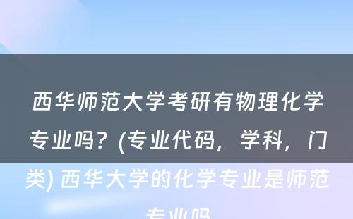 西华师范大学考研有物理化学专业吗？(专业代码，学科，门类) 西华大学的化学专业是师范专业吗