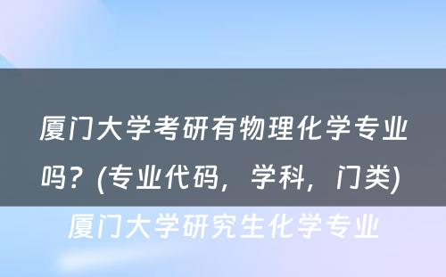 厦门大学考研有物理化学专业吗？(专业代码，学科，门类) 厦门大学研究生化学专业