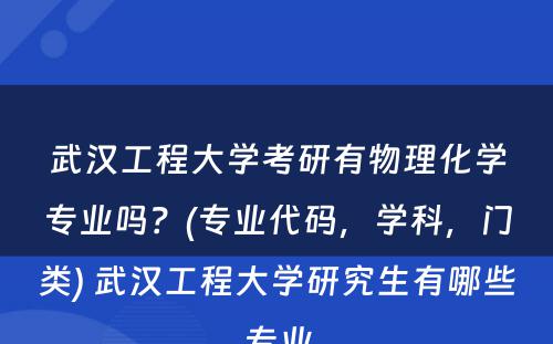 武汉工程大学考研有物理化学专业吗？(专业代码，学科，门类) 武汉工程大学研究生有哪些专业