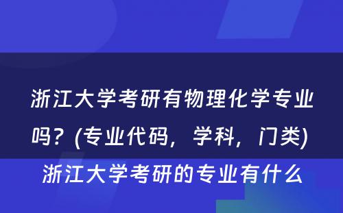 浙江大学考研有物理化学专业吗？(专业代码，学科，门类) 浙江大学考研的专业有什么