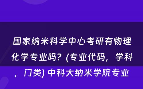 国家纳米科学中心考研有物理化学专业吗？(专业代码，学科，门类) 中科大纳米学院专业