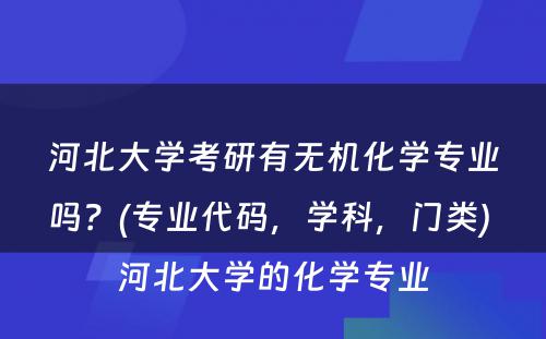 河北大学考研有无机化学专业吗？(专业代码，学科，门类) 河北大学的化学专业