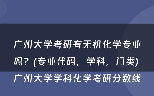 广州大学考研有无机化学专业吗？(专业代码，学科，门类) 广州大学学科化学考研分数线