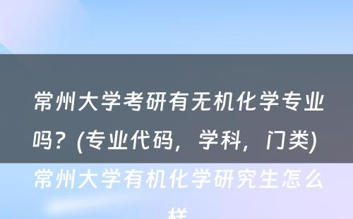 常州大学考研有无机化学专业吗？(专业代码，学科，门类) 常州大学有机化学研究生怎么样