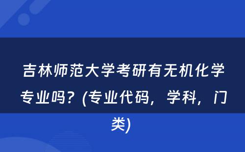 吉林师范大学考研有无机化学专业吗？(专业代码，学科，门类) 