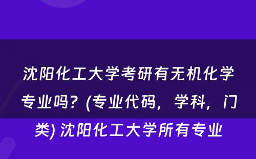 沈阳化工大学考研有无机化学专业吗？(专业代码，学科，门类) 沈阳化工大学所有专业