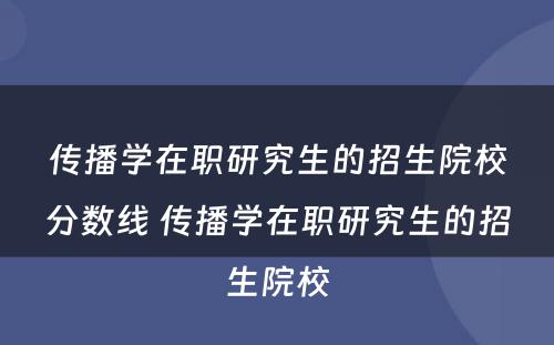 传播学在职研究生的招生院校分数线 传播学在职研究生的招生院校