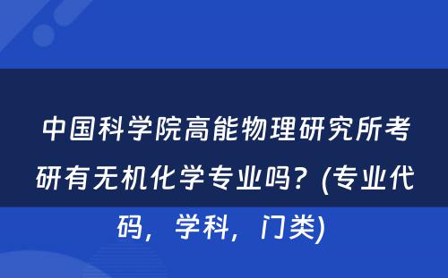 中国科学院高能物理研究所考研有无机化学专业吗？(专业代码，学科，门类) 