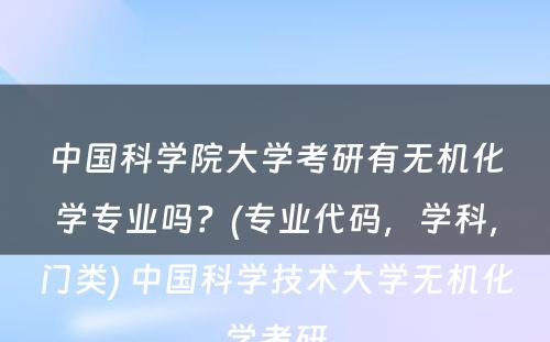 中国科学院大学考研有无机化学专业吗？(专业代码，学科，门类) 中国科学技术大学无机化学考研