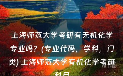 上海师范大学考研有无机化学专业吗？(专业代码，学科，门类) 上海师范大学有机化学考研科目