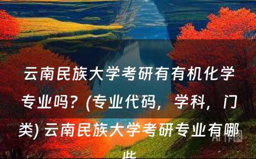 云南民族大学考研有有机化学专业吗？(专业代码，学科，门类) 云南民族大学考研专业有哪些