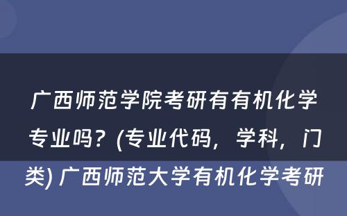 广西师范学院考研有有机化学专业吗？(专业代码，学科，门类) 广西师范大学有机化学考研