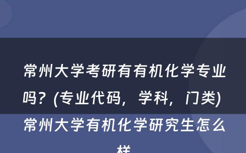 常州大学考研有有机化学专业吗？(专业代码，学科，门类) 常州大学有机化学研究生怎么样