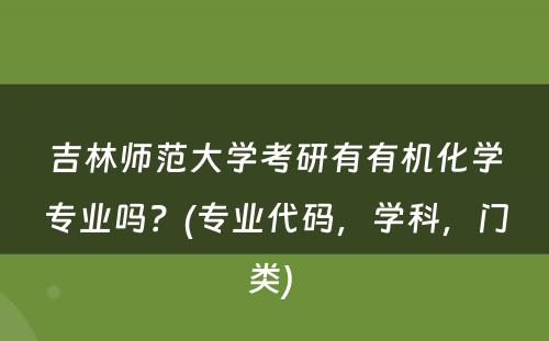 吉林师范大学考研有有机化学专业吗？(专业代码，学科，门类) 