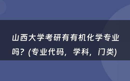 山西大学考研有有机化学专业吗？(专业代码，学科，门类) 