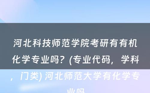 河北科技师范学院考研有有机化学专业吗？(专业代码，学科，门类) 河北师范大学有化学专业吗