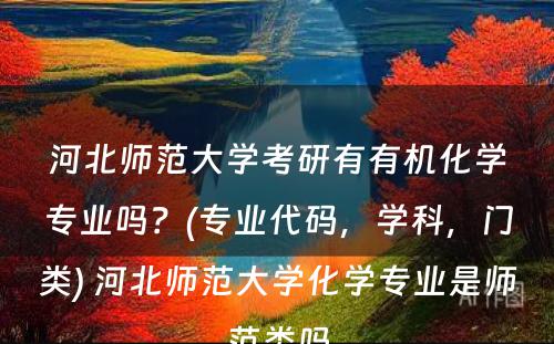 河北师范大学考研有有机化学专业吗？(专业代码，学科，门类) 河北师范大学化学专业是师范类吗