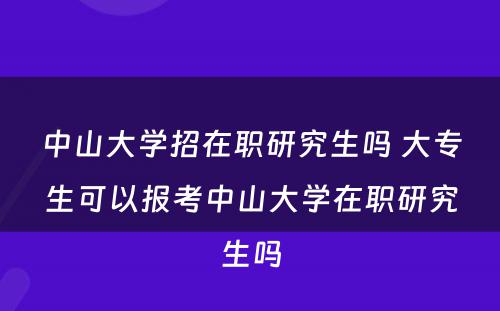 中山大学招在职研究生吗 大专生可以报考中山大学在职研究生吗