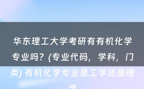 华东理工大学考研有有机化学专业吗？(专业代码，学科，门类) 有机化学专业是工学还是理学