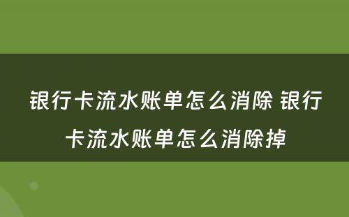 银行卡流水账单怎么消除 银行卡流水账单怎么消除掉