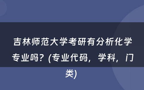 吉林师范大学考研有分析化学专业吗？(专业代码，学科，门类) 