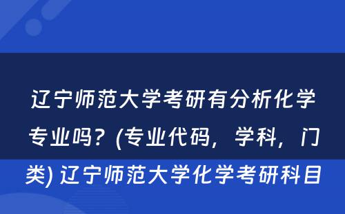 辽宁师范大学考研有分析化学专业吗？(专业代码，学科，门类) 辽宁师范大学化学考研科目