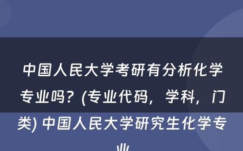 中国人民大学考研有分析化学专业吗？(专业代码，学科，门类) 中国人民大学研究生化学专业