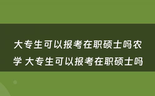 大专生可以报考在职硕士吗农学 大专生可以报考在职硕士吗