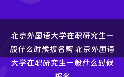 北京外国语大学在职研究生一般什么时候报名啊 北京外国语大学在职研究生一般什么时候报名