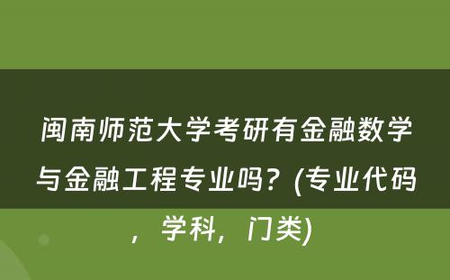 闽南师范大学考研有金融数学与金融工程专业吗？(专业代码，学科，门类) 