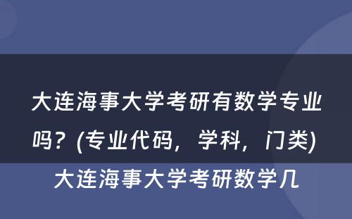 大连海事大学考研有数学专业吗？(专业代码，学科，门类) 大连海事大学考研数学几