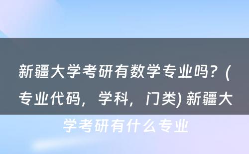 新疆大学考研有数学专业吗？(专业代码，学科，门类) 新疆大学考研有什么专业