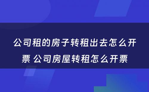 公司租的房子转租出去怎么开票 公司房屋转租怎么开票