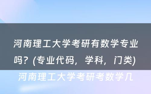 河南理工大学考研有数学专业吗？(专业代码，学科，门类) 河南理工大学考研考数学几