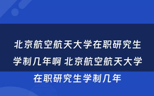 北京航空航天大学在职研究生学制几年啊 北京航空航天大学在职研究生学制几年