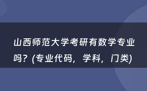 山西师范大学考研有数学专业吗？(专业代码，学科，门类) 