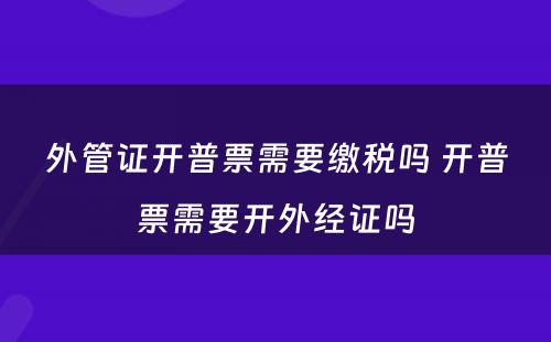 外管证开普票需要缴税吗 开普票需要开外经证吗