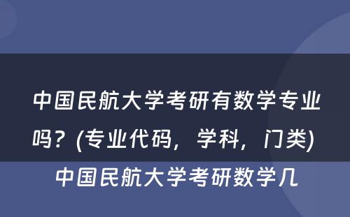 中国民航大学考研有数学专业吗？(专业代码，学科，门类) 中国民航大学考研数学几