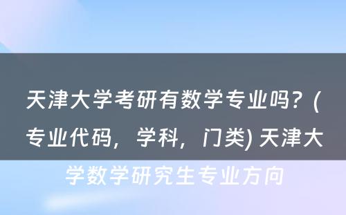 天津大学考研有数学专业吗？(专业代码，学科，门类) 天津大学数学研究生专业方向