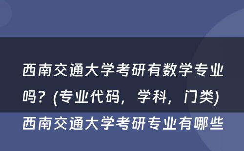 西南交通大学考研有数学专业吗？(专业代码，学科，门类) 西南交通大学考研专业有哪些