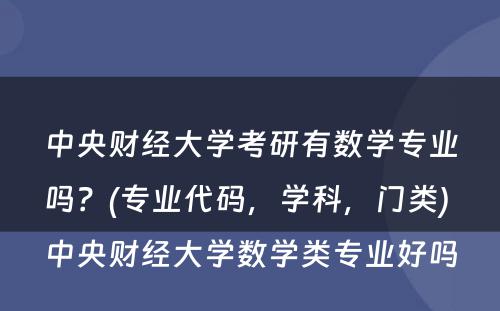 中央财经大学考研有数学专业吗？(专业代码，学科，门类) 中央财经大学数学类专业好吗