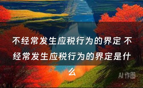 不经常发生应税行为的界定 不经常发生应税行为的界定是什么